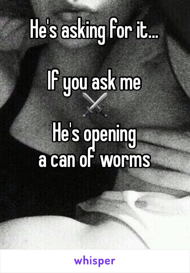 He's asking for it...

If you ask me 
⚔️
He's opening
a can of worms
