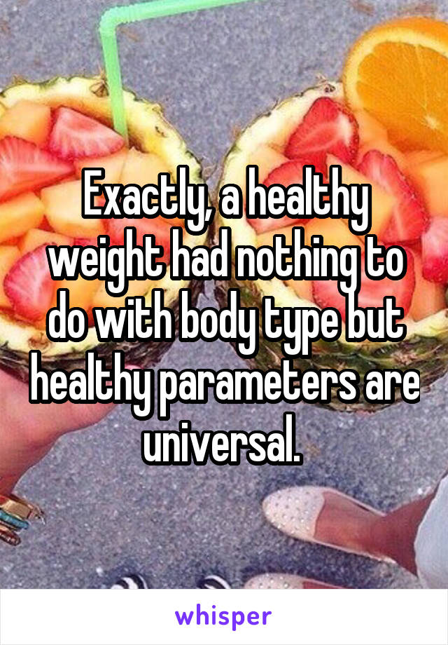 Exactly, a healthy weight had nothing to do with body type but healthy parameters are universal. 