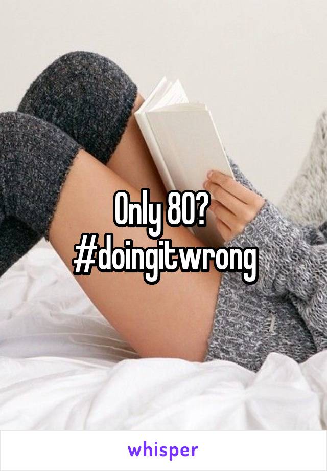 Only 80? 
#doingitwrong