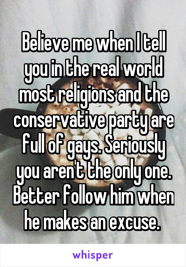 Believe me when I tell you in the real world most religions and the conservative party are full of gays. Seriously you aren't the only one. Better follow him when he makes an excuse. 