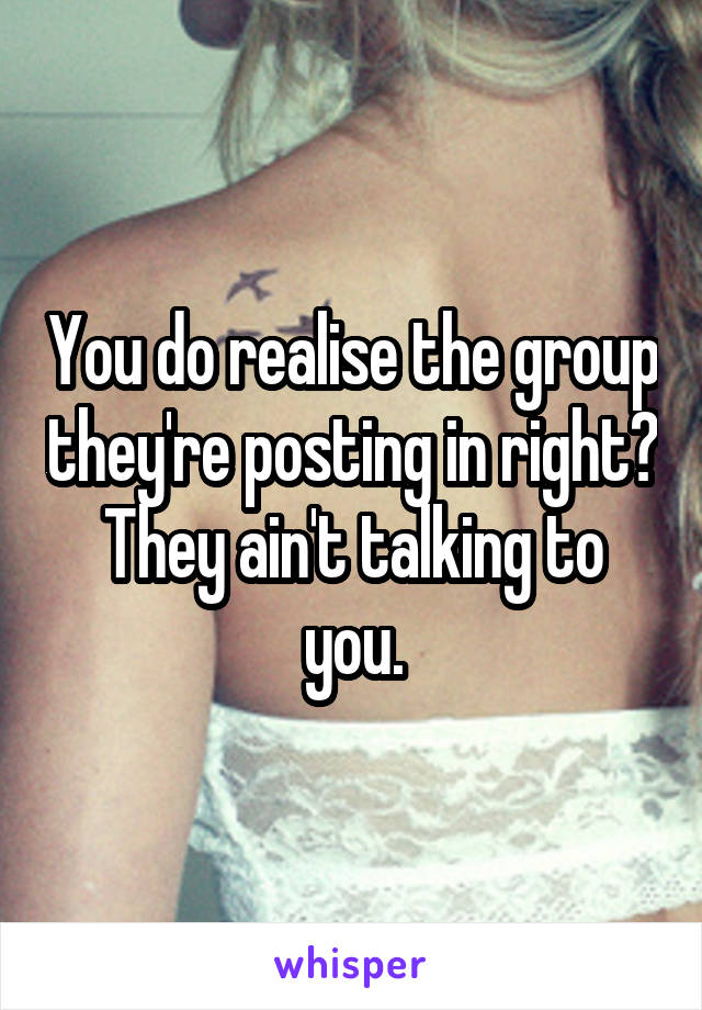 You do realise the group they're posting in right? They ain't talking to you.
