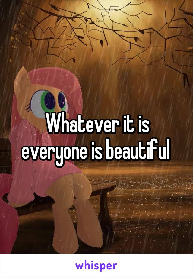 Whatever it is everyone is beautiful 