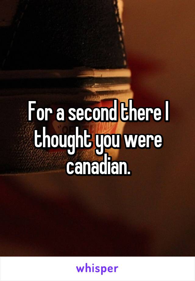 For a second there I thought you were canadian.