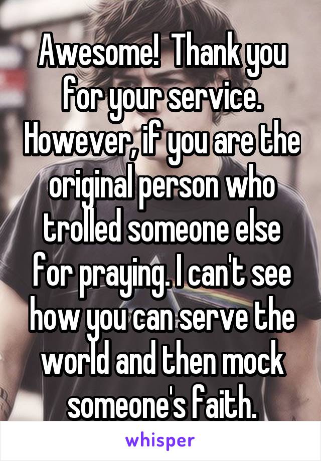 Awesome!  Thank you for your service. However, if you are the original person who trolled someone else for praying. I can't see how you can serve the world and then mock someone's faith.