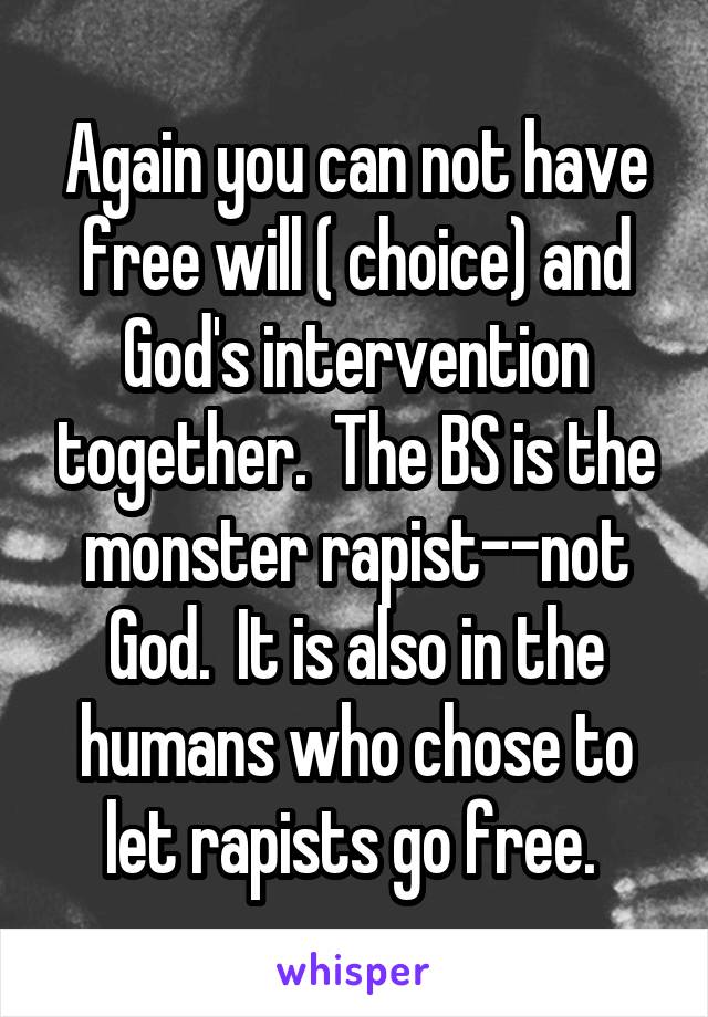 Again you can not have free will ( choice) and God's intervention together.  The BS is the monster rapist--not God.  It is also in the humans who chose to let rapists go free. 