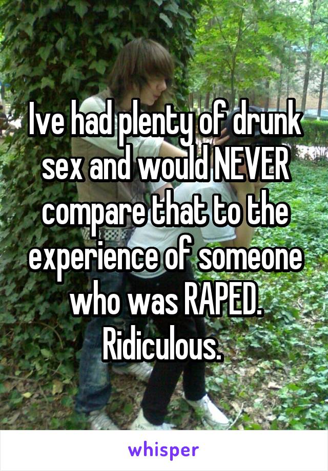 Ive had plenty of drunk sex and would NEVER compare that to the experience of someone who was RAPED. Ridiculous. 