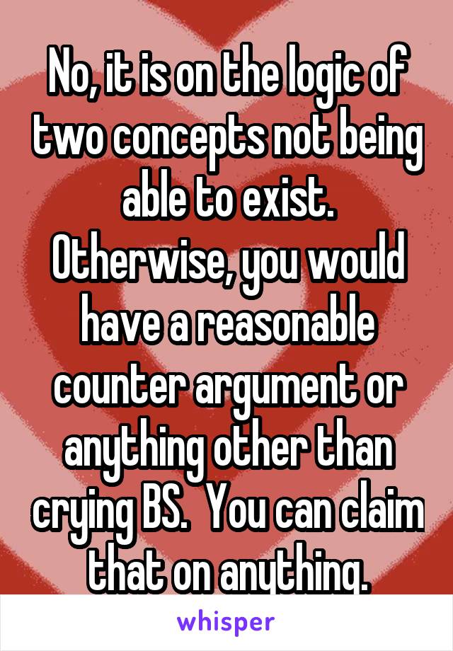 No, it is on the logic of two concepts not being able to exist. Otherwise, you would have a reasonable counter argument or anything other than crying BS.  You can claim that on anything.