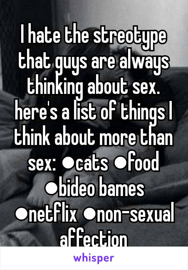 I hate the streotype that guys are always thinking about sex. here's a list of things I think about more than sex: ●cats ●food ●bideo bames ●netflix ●non-sexual affection