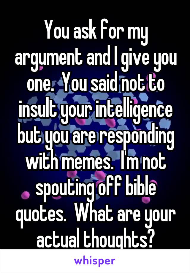 You ask for my argument and I give you one.  You said not to insult your intelligence but you are responding with memes.  I'm not spouting off bible quotes.  What are your actual thoughts?