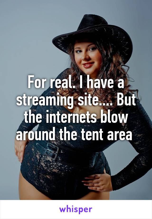 For real. I have a streaming site.... But the internets blow around the tent area 