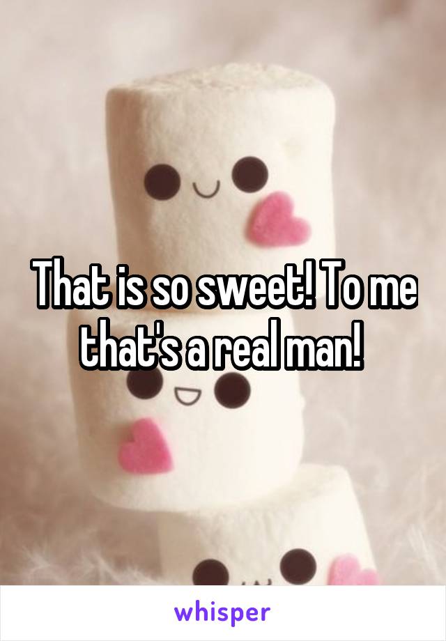 That is so sweet! To me that's a real man! 