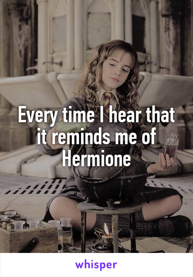 Every time I hear that it reminds me of Hermione