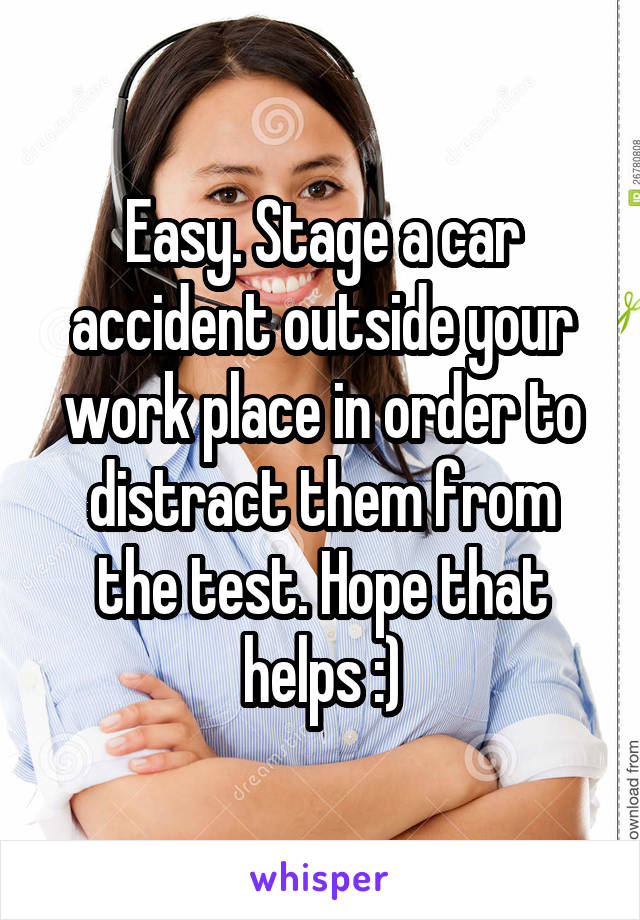 Easy. Stage a car accident outside your work place in order to distract them from the test. Hope that helps :)