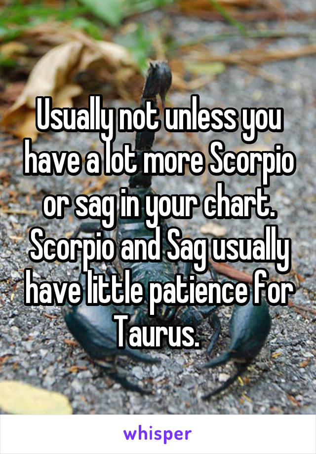 Usually not unless you have a lot more Scorpio or sag in your chart. Scorpio and Sag usually have little patience for Taurus. 