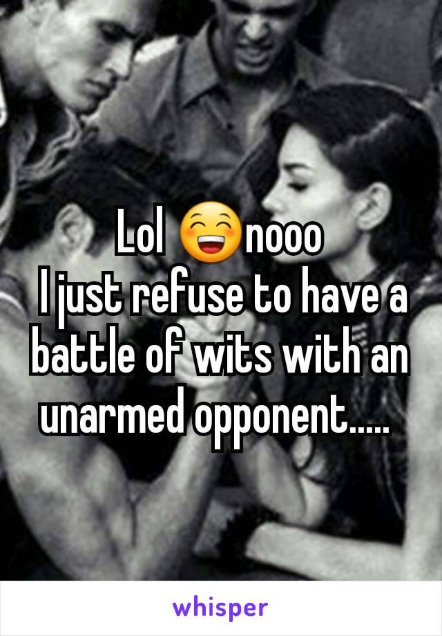 Lol 😁nooo
 I just refuse to have a battle of wits with an unarmed opponent..... 