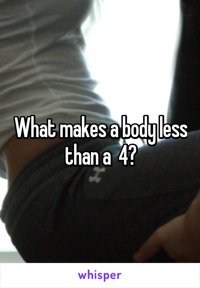 What makes a body less than a  4?