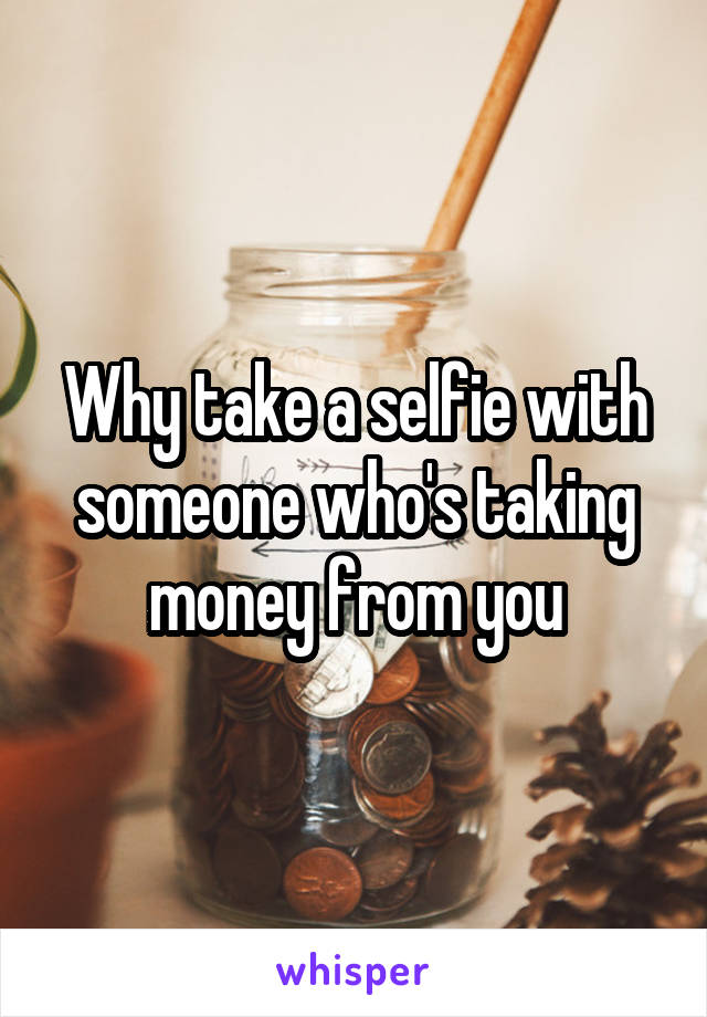 Why take a selfie with someone who's taking money from you