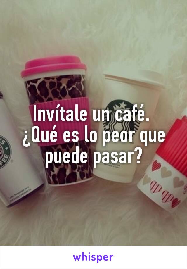 Invítale un café. 
¿Qué es lo peor que puede pasar?