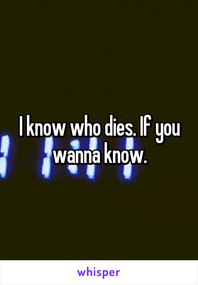 I know who dies. If you wanna know.