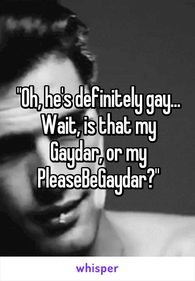 "Oh, he's definitely gay... Wait, is that my Gaydar, or my PleaseBeGaydar?"