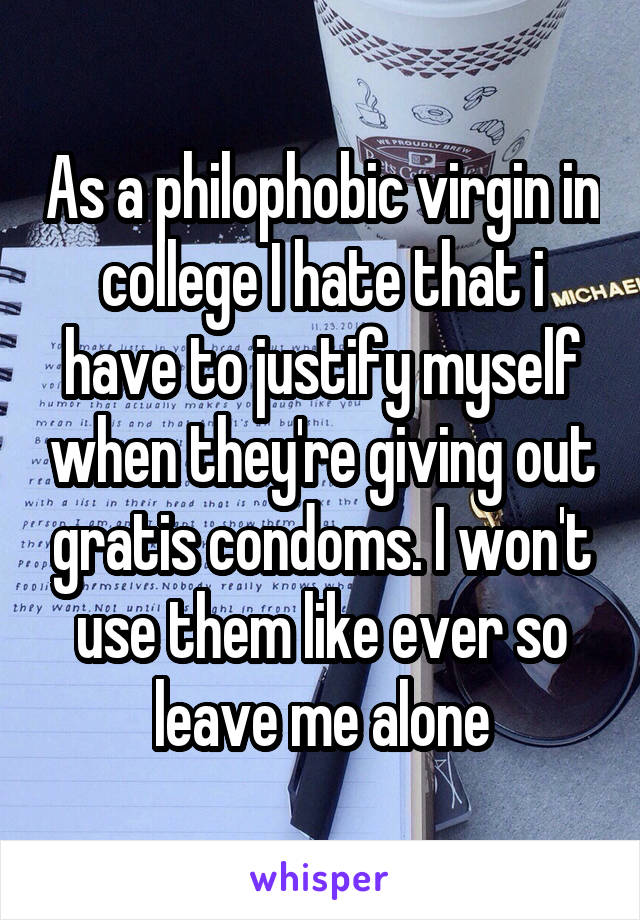 As a philophobic virgin in college I hate that i have to justify myself when they're giving out gratis condoms. I won't use them like ever so leave me alone