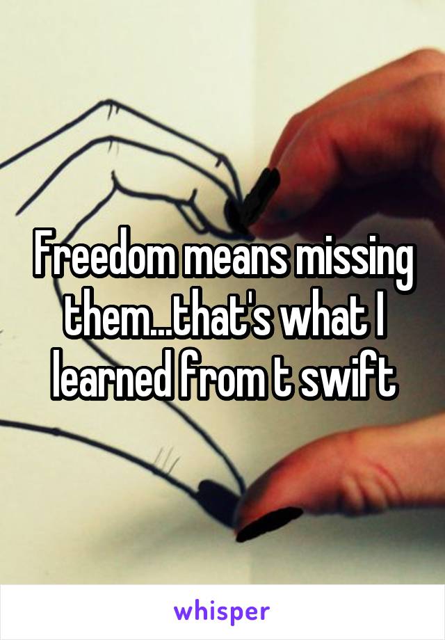 Freedom means missing them...that's what I learned from t swift