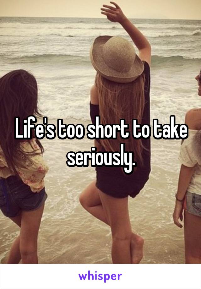 Life's too short to take seriously.