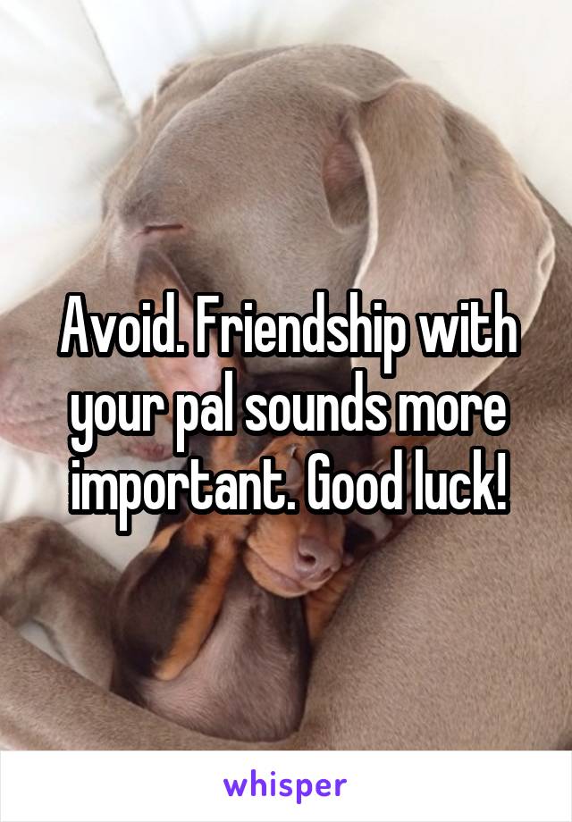 Avoid. Friendship with your pal sounds more important. Good luck!