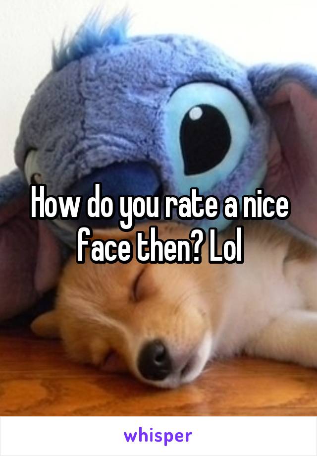 How do you rate a nice face then? Lol