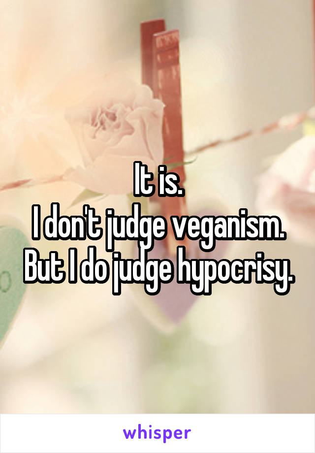 It is.
I don't judge veganism. But I do judge hypocrisy.
