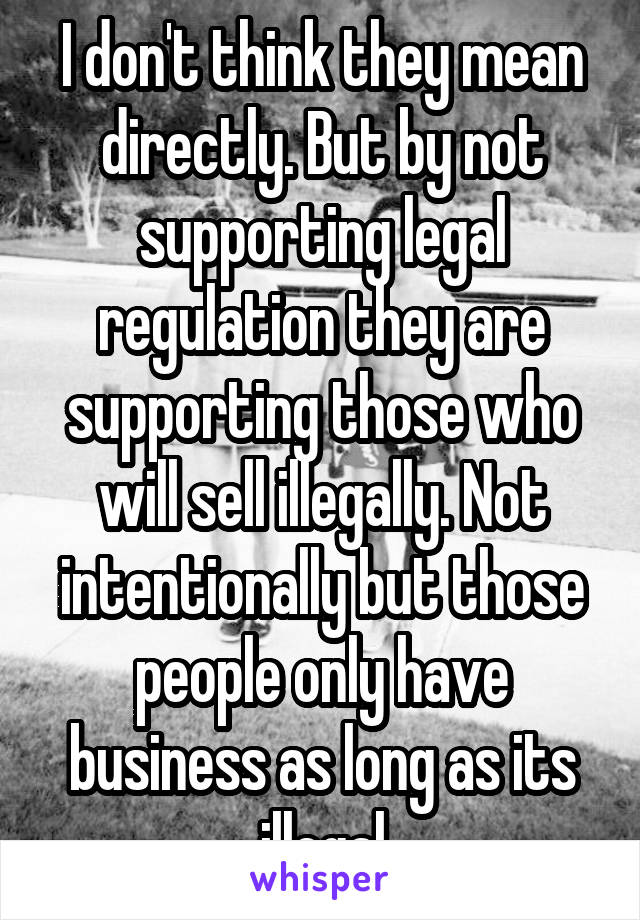 I don't think they mean directly. But by not supporting legal regulation they are supporting those who will sell illegally. Not intentionally but those people only have business as long as its illegal