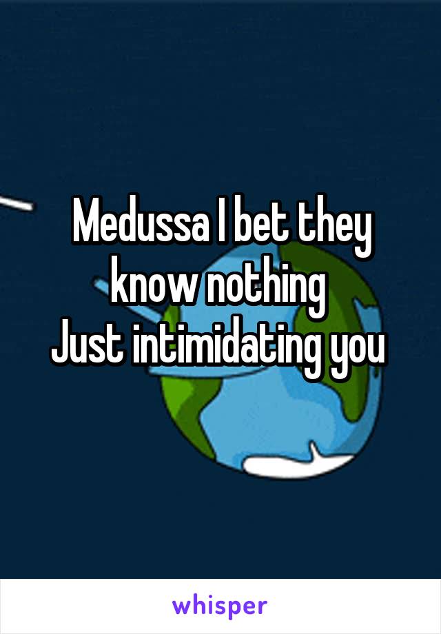 Medussa I bet they know nothing 
Just intimidating you 
