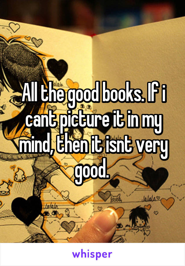 All the good books. If i cant picture it in my mind, then it isnt very good. 