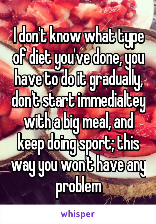 I don't know what type of diet you've done, you have to do it gradually, don't start immedialtey with a big meal, and keep doing sport; this way you won't have any problem