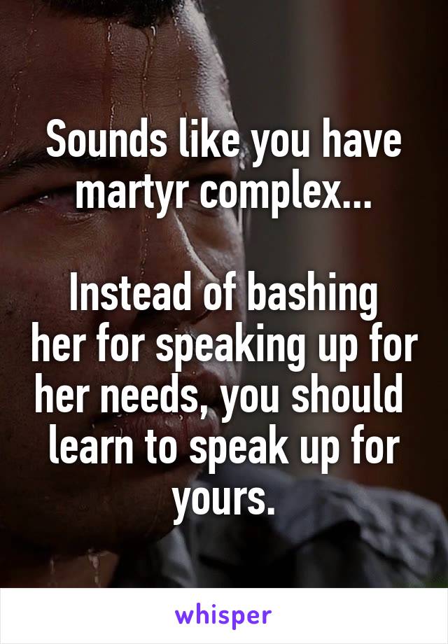 Sounds like you have martyr complex...

Instead of bashing her for speaking up for her needs, you should  learn to speak up for yours.