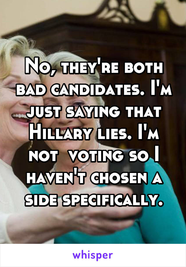 No, they're both bad candidates. I'm just saying that Hillary lies. I'm not  voting so I haven't chosen a side specifically.