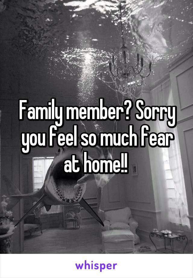 Family member? Sorry you feel so much fear at home!! 