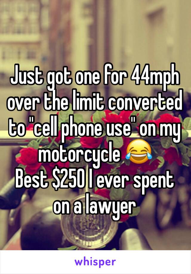 Just got one for 44mph over the limit converted to "cell phone use" on my motorcycle 😂
Best $250 I ever spent on a lawyer