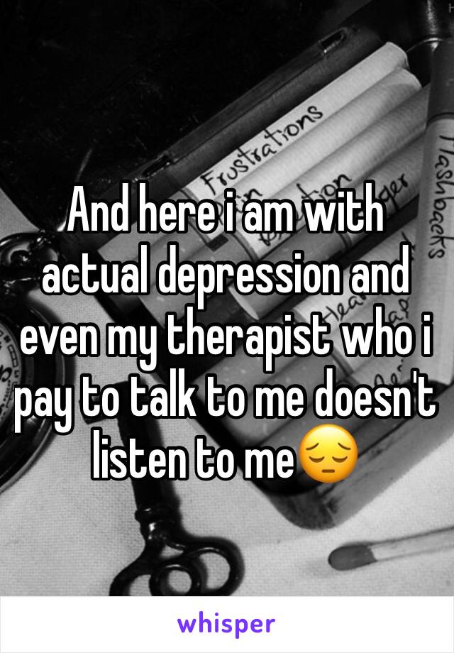 And here i am with actual depression and even my therapist who i pay to talk to me doesn't listen to me😔