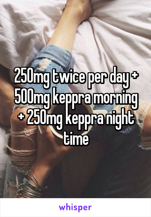 250mg twice per day + 500mg keppra morning + 250mg keppra night time