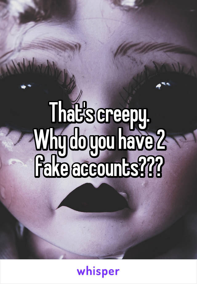 That's creepy.
Why do you have 2 fake accounts???