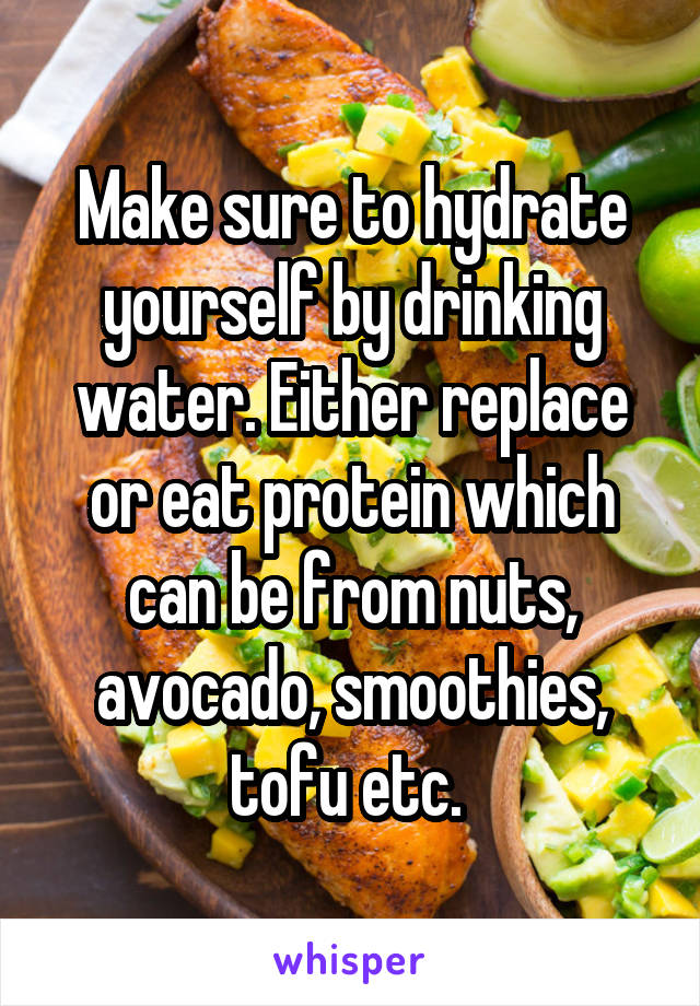 Make sure to hydrate yourself by drinking water. Either replace or eat protein which can be from nuts, avocado, smoothies, tofu etc. 