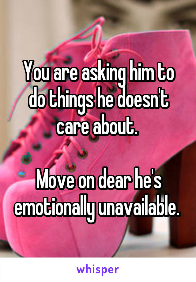 You are asking him to do things he doesn't care about. 

Move on dear he's emotionally unavailable. 