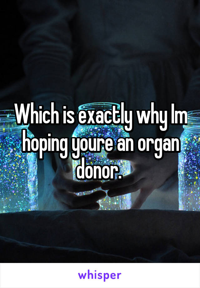 Which is exactly why Im hoping youre an organ donor. 