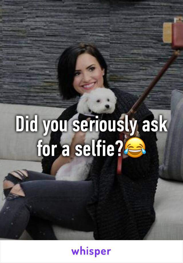 Did you seriously ask for a selfie?😂