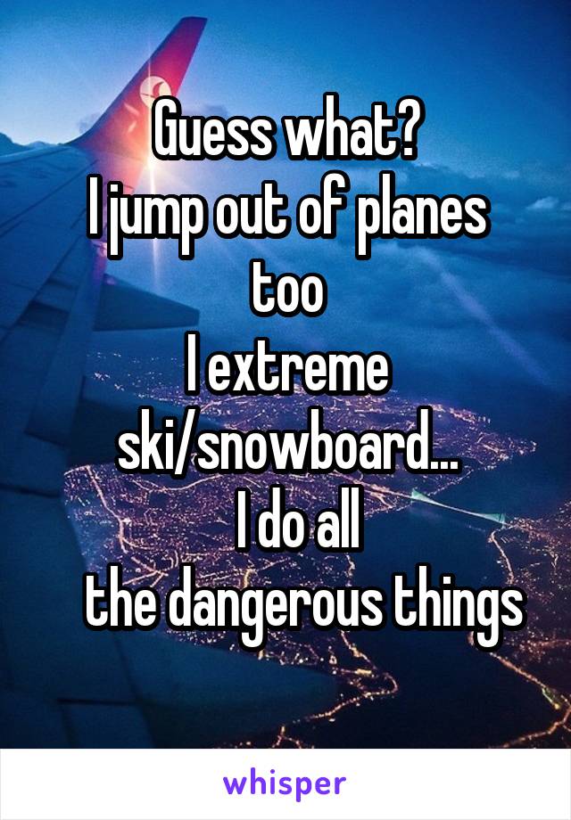 Guess what?
I jump out of planes too
I extreme ski/snowboard...
   I do all 
   the dangerous things
