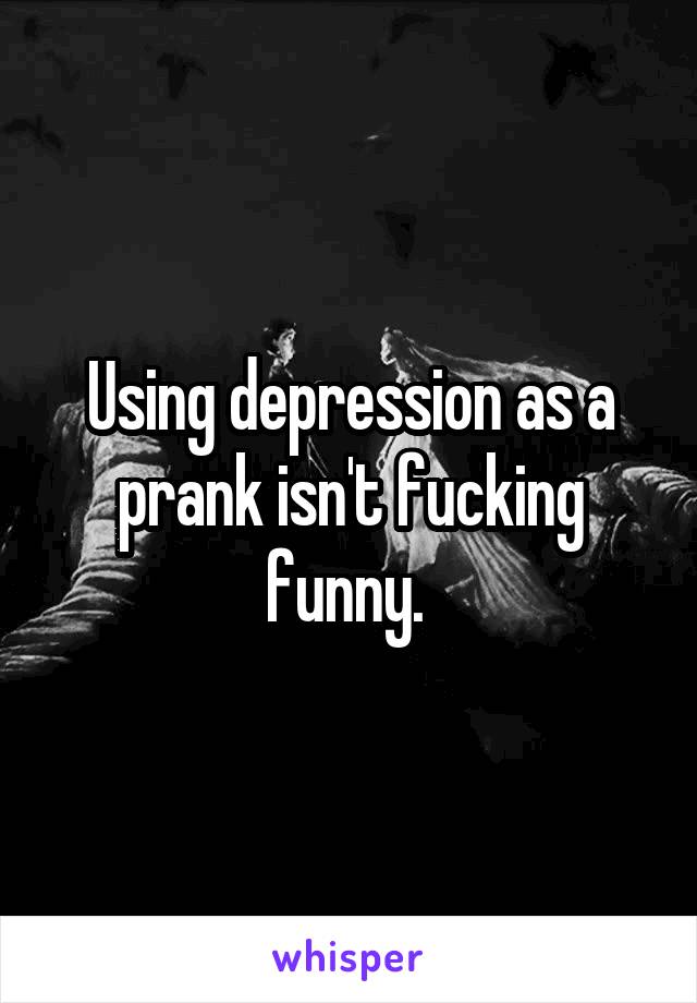 Using depression as a prank isn't fucking funny. 