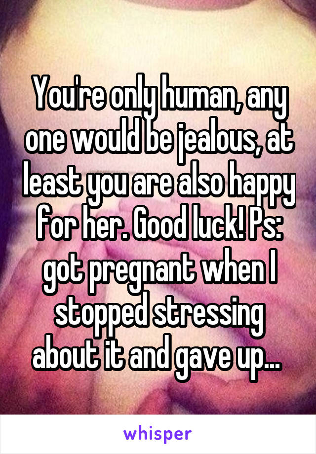 You're only human, any one would be jealous, at least you are also happy for her. Good luck! Ps: got pregnant when I stopped stressing about it and gave up... 