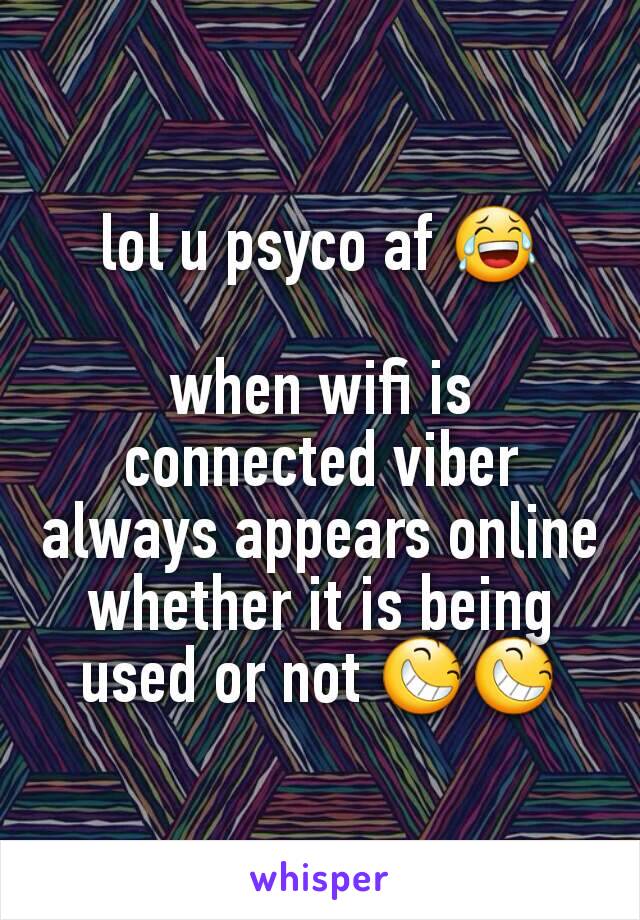 lol u psyco af 😂

when wifi is connected viber always appears online whether it is being used or not 😆😆