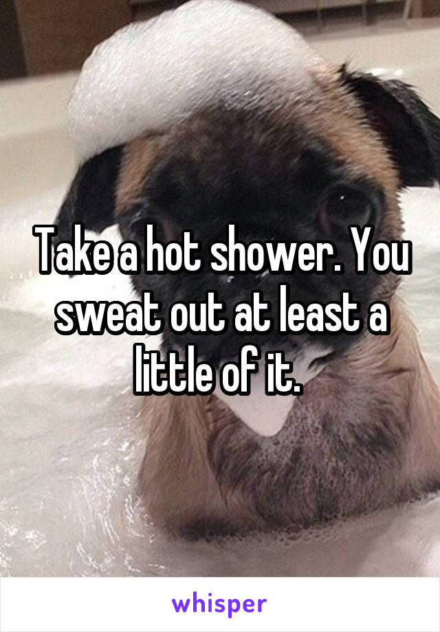 Take a hot shower. You sweat out at least a little of it. 